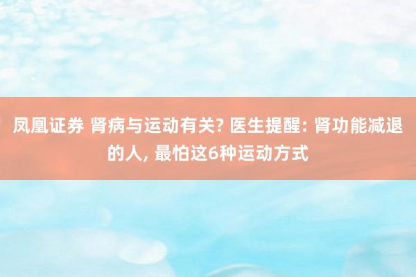 凤凰证券 肾病与运动有关? 医生提醒: 肾功能减退的人, 最怕这6种运动方式