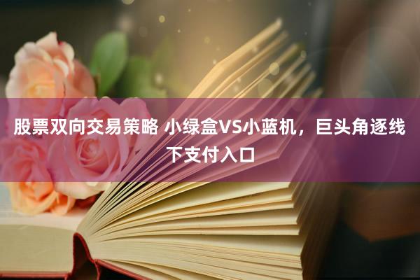 股票双向交易策略 小绿盒VS小蓝机，巨头角逐线下支付入口