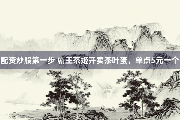 配资炒股第一步 霸王茶姬开卖茶叶蛋，单点5元一个