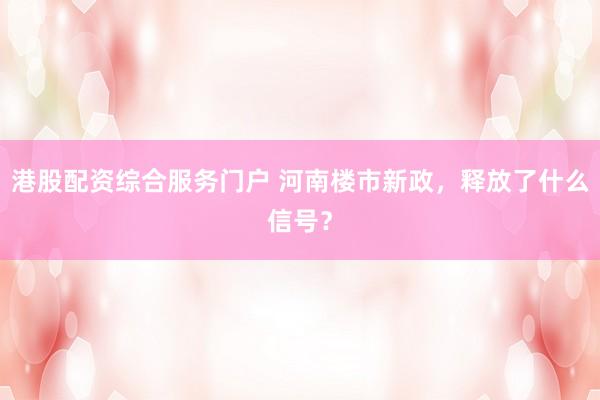港股配资综合服务门户 河南楼市新政，释放了什么信号？