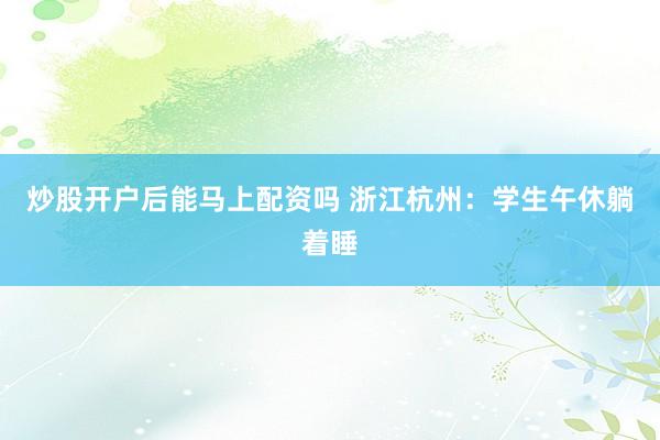 炒股开户后能马上配资吗 浙江杭州：学生午休躺着睡