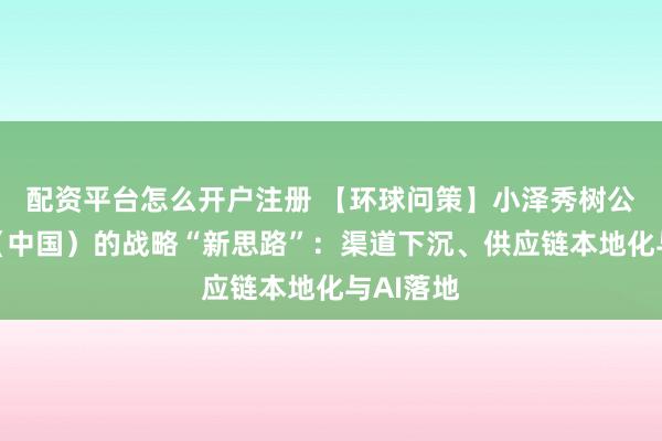 配资平台怎么开户注册 【环球问策】小泽秀树公布佳能（中国）的战略“新思路”：渠道下沉、供应链本地化与AI落地