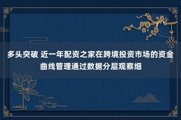 多头突破 近一年配资之家在跨境投资市场的资金曲线管理通过数据分层观察细