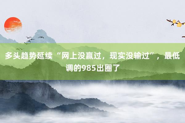 多头趋势延续 “网上没赢过，现实没输过”，最低调的985出圈了