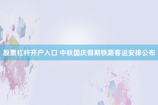 股票杠杆开户入口 中秋国庆假期铁路客运安排公布