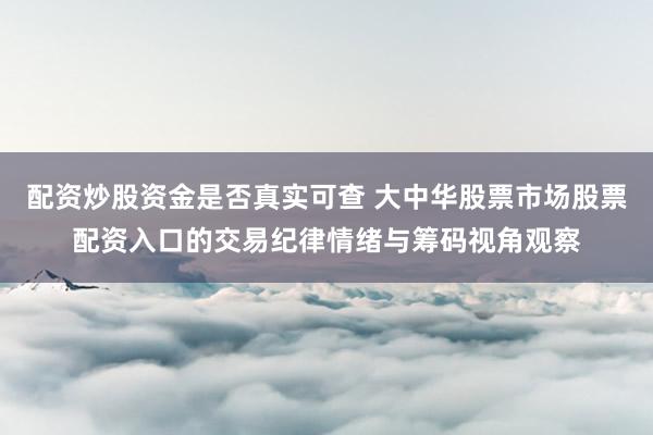 配资炒股资金是否真实可查 大中华股票市场股票配资入口的交易纪律情绪与筹码视角观察