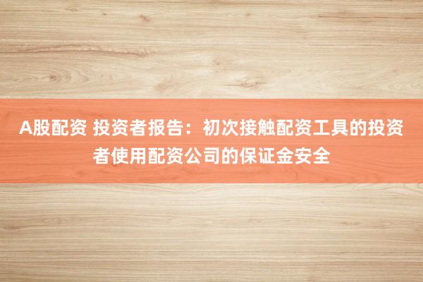 A股配资 投资者报告：初次接触配资工具的投资者使用配资公司的保证金安全