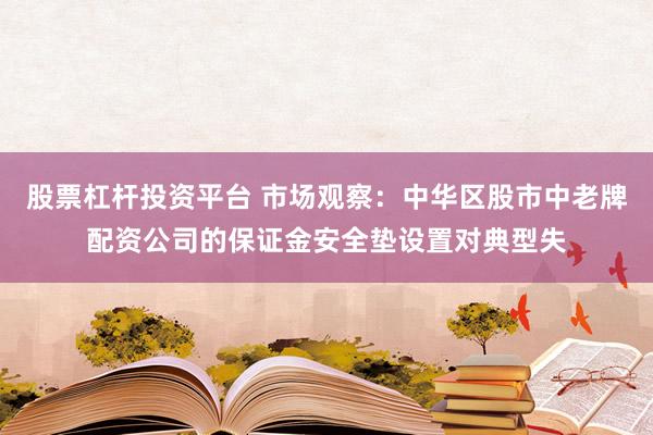 股票杠杆投资平台 市场观察：中华区股市中老牌配资公司的保证金安全垫设置对典型失