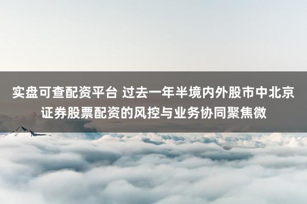 实盘可查配资平台 过去一年半境内外股市中北京证券股票配资的风控与业务协同聚焦微