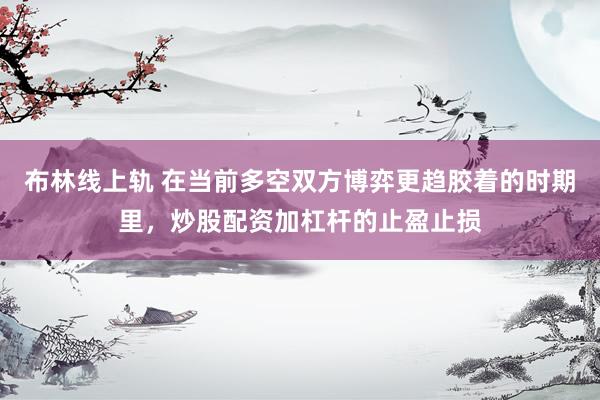 布林线上轨 在当前多空双方博弈更趋胶着的时期里,炒股配资加杠杆的止盈止损