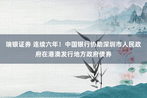 瑞银证券 连续六年！中国银行协助深圳市人民政府在港澳发行地方政府债券