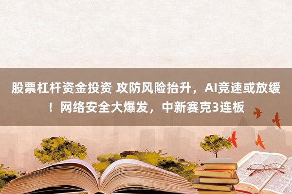 股票杠杆资金投资 攻防风险抬升，AI竞速或放缓！网络安全大爆发，中新赛克3连板