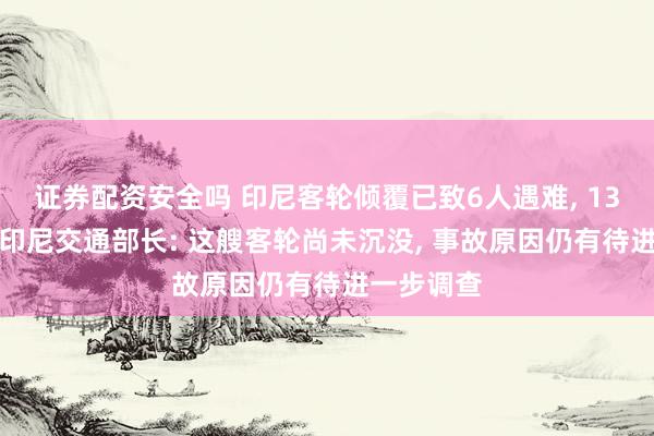 证券配资安全吗 印尼客轮倾覆已致6人遇难, 130人失踪;印尼交通部长: 这艘客轮尚未沉没, 事故原因仍有待进一步调查