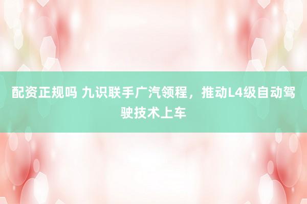 配资正规吗 九识联手广汽领程，推动L4级自动驾驶技术上车
