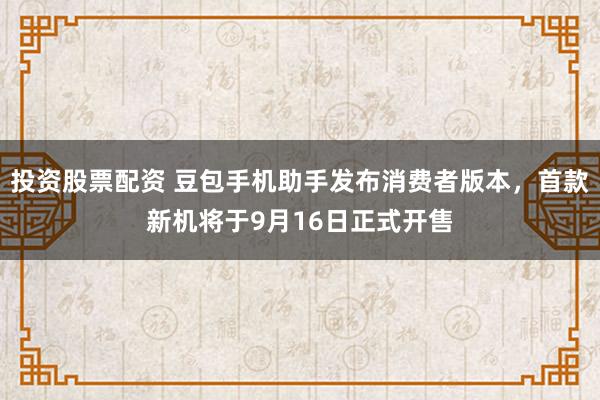 投资股票配资 豆包手机助手发布消费者版本，首款新机将于9月16日正式开售