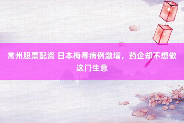 常州股票配资 日本梅毒病例激增，药企却不想做这门生意
