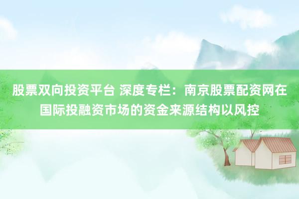 股票双向投资平台 深度专栏：南京股票配资网在国际投融资市场的资金来源结构以风控