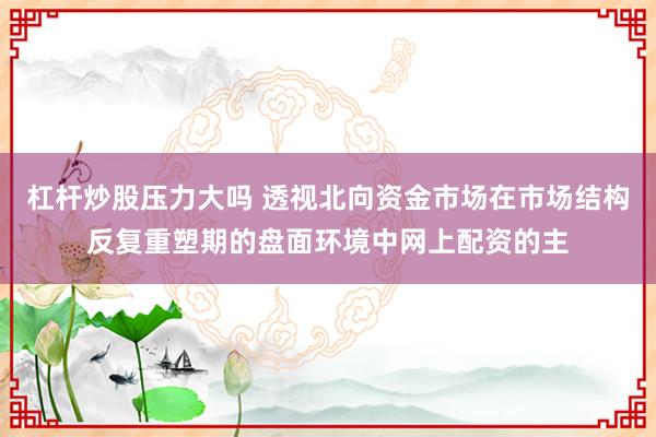 杠杆炒股压力大吗 透视北向资金市场在市场结构反复重塑期的盘面环境中网上配资的主