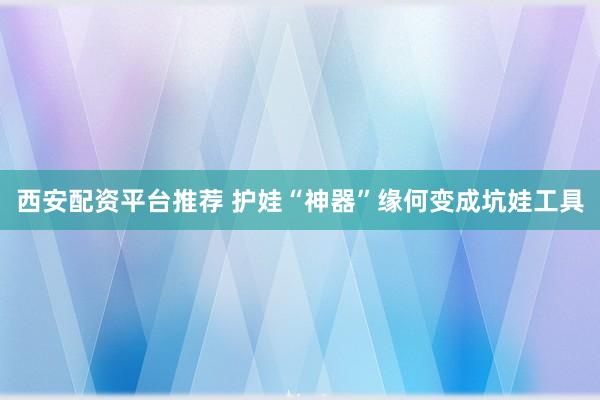 西安配资平台推荐 护娃“神器”缘何变成坑娃工具