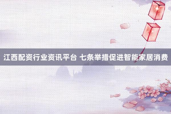 江西配资行业资讯平台 七条举措促进智能家居消费