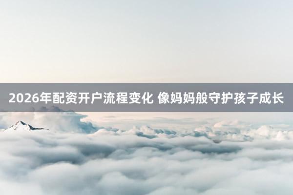 2026年配资开户流程变化 像妈妈般守护孩子成长