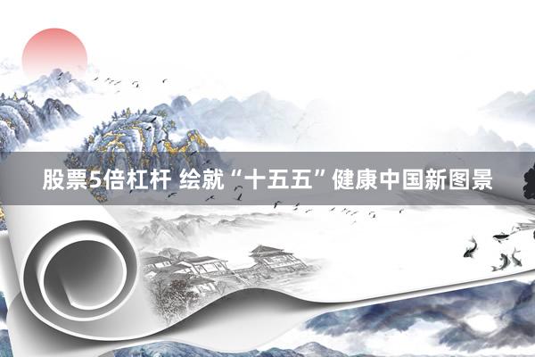 股票5倍杠杆 绘就“十五五”健康中国新图景