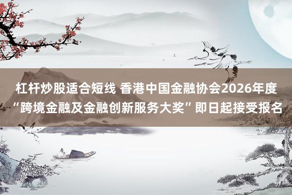 杠杆炒股适合短线 香港中国金融协会2026年度“跨境金融及金融创新服务大奖”即日起接受报名