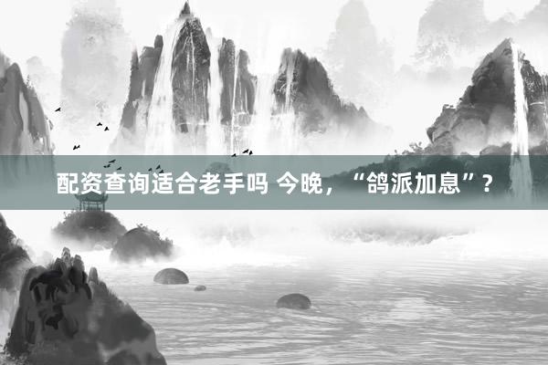 配资查询适合老手吗 今晚，“鸽派加息”？
