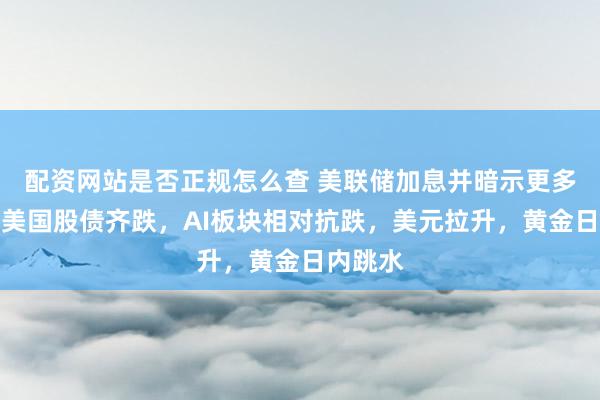 配资网站是否正规怎么查 美联储加息并暗示更多紧缩，美国股债齐跌，AI板块相对抗跌，美元拉升，黄金日内跳水