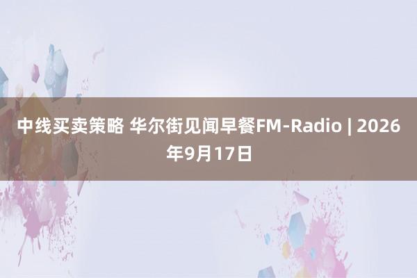 中线买卖策略 华尔街见闻早餐FM-Radio | 2026年9月17日