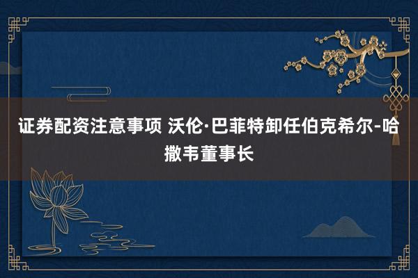 证券配资注意事项 沃伦·巴菲特卸任伯克希尔-哈撒韦董事长