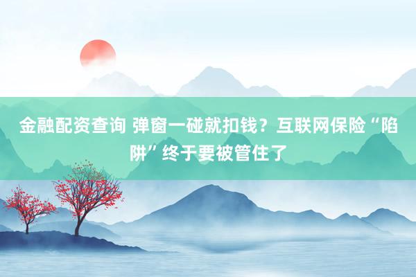 金融配资查询 弹窗一碰就扣钱？互联网保险“陷阱”终于要被管住了