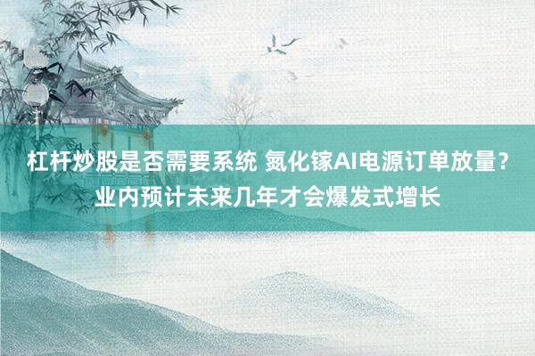 杠杆炒股是否需要系统 氮化镓AI电源订单放量?业内预计未来几年才会爆发式增长