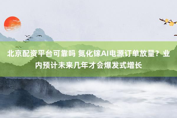 北京配资平台可靠吗 氮化镓AI电源订单放量？业内预计未来几年才会爆发式增长