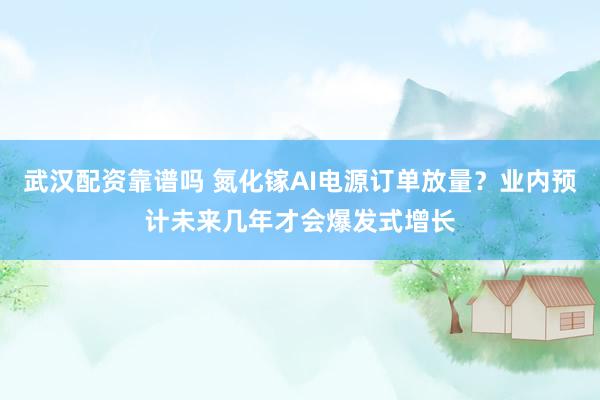 武汉配资靠谱吗 氮化镓AI电源订单放量？业内预计未来几年才会爆发式增长