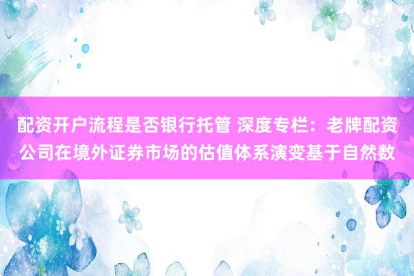 配资开户流程是否银行托管 深度专栏：老牌配资公司在境外证券市场的估值体系演变基于自然数