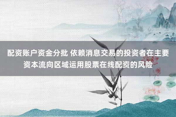 配资账户资金分批 依赖消息交易的投资者在主要资本流向区域运用股票在线配资的风险