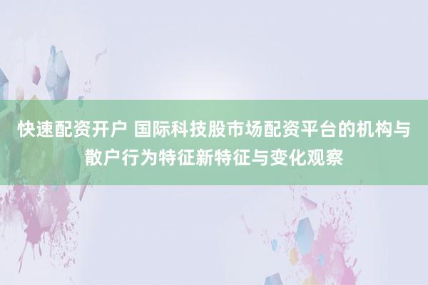 快速配资开户 国际科技股市场配资平台的机构与散户行为特征新特征与变化观察