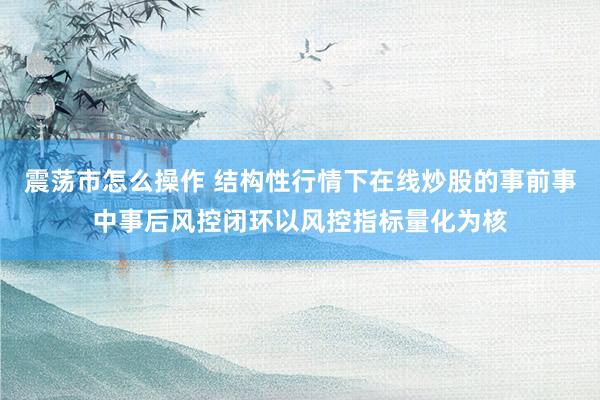 震荡市怎么操作 结构性行情下在线炒股的事前事中事后风控闭环以风控指标量化为核