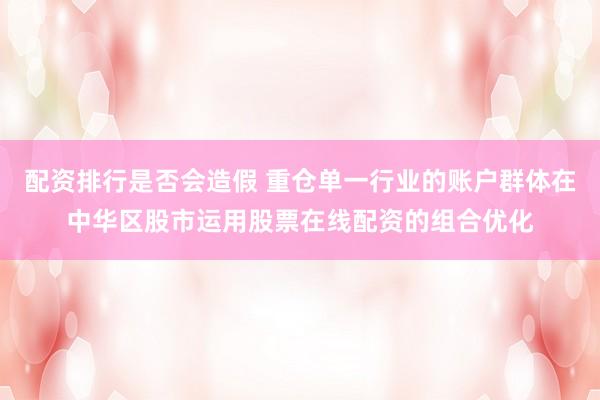 配资排行是否会造假 重仓单一行业的账户群体在中华区股市运用股票在线配资的组合优化