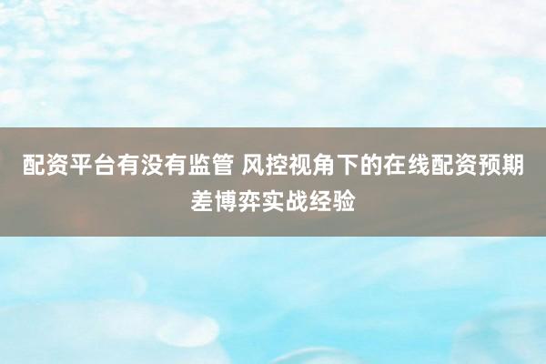 配资平台有没有监管 风控视角下的在线配资预期差博弈实战经验