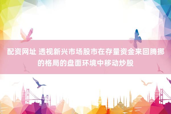 配资网址 透视新兴市场股市在存量资金来回腾挪的格局的盘面环境中移动炒股
