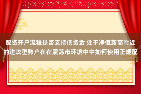 配资开户流程是否支持低资金 处于净值新高附近的进攻型账户在在震荡市环境中中如何使用正规配
