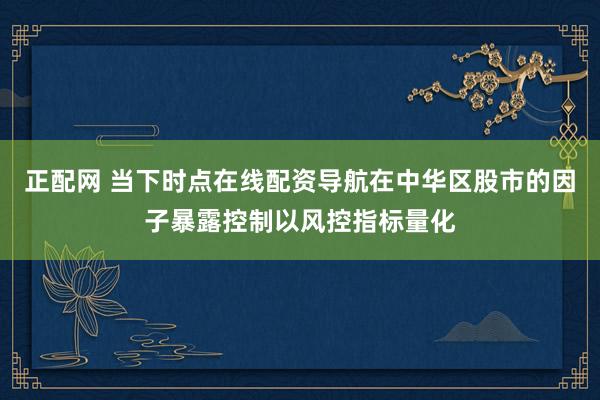 正配网 当下时点在线配资导航在中华区股市的因子暴露控制以风控指标量化