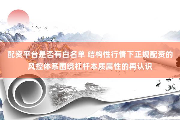 配资平台是否有白名单 结构性行情下正规配资的风控体系围绕杠杆本质属性的再认识