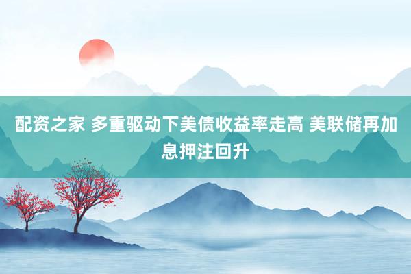 配资之家 多重驱动下美债收益率走高 美联储再加息押注回升