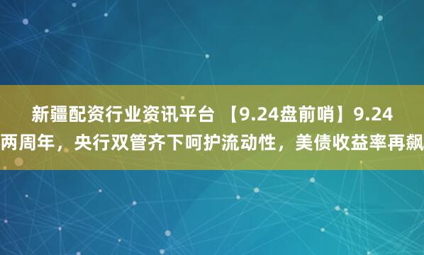 新疆配资行业资讯平台 【9.24盘前哨】9.24两周年，央行双管齐下呵护流动性，美债收益率再飙
