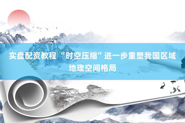 实盘配资教程 “时空压缩”进一步重塑我国区域地理空间格局