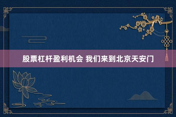 股票杠杆盈利机会 我们来到北京天安门