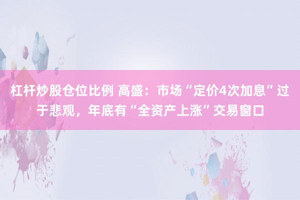 杠杆炒股仓位比例 高盛:市场“定价4次加息”过于悲观,年底有“全资产上涨”交易窗口